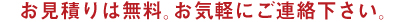 お見積りは無料。お気軽にご連絡下さい。