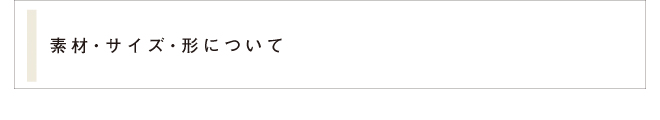 素材・サイズ・形について 